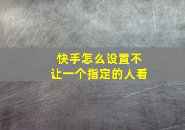 快手怎么设置不让一个指定的人看