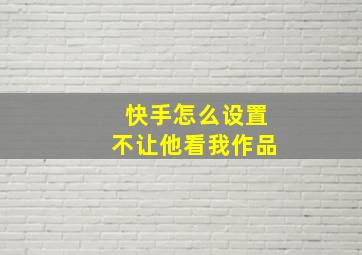 快手怎么设置不让他看我作品