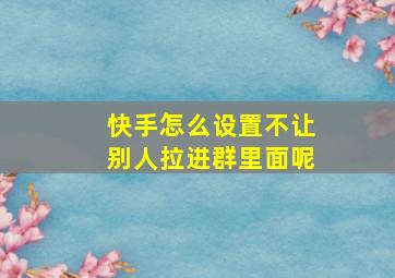 快手怎么设置不让别人拉进群里面呢