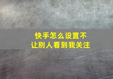 快手怎么设置不让别人看到我关注