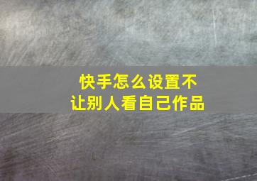 快手怎么设置不让别人看自己作品