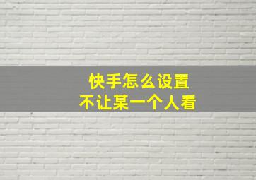 快手怎么设置不让某一个人看