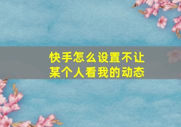 快手怎么设置不让某个人看我的动态