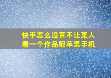 快手怎么设置不让某人看一个作品呢苹果手机