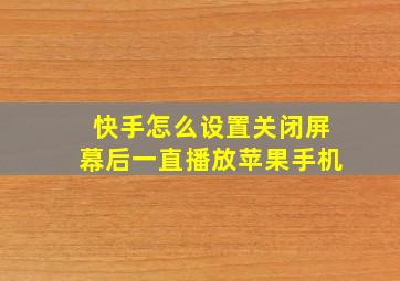 快手怎么设置关闭屏幕后一直播放苹果手机