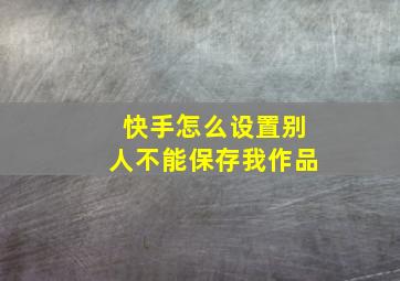 快手怎么设置别人不能保存我作品