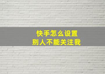 快手怎么设置别人不能关注我