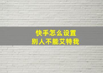 快手怎么设置别人不能艾特我