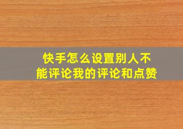 快手怎么设置别人不能评论我的评论和点赞