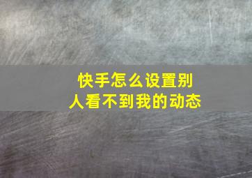 快手怎么设置别人看不到我的动态