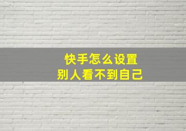 快手怎么设置别人看不到自己