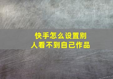 快手怎么设置别人看不到自己作品