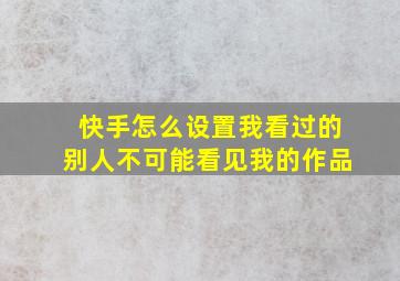 快手怎么设置我看过的别人不可能看见我的作品