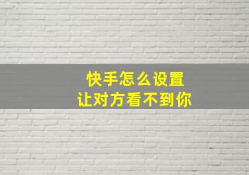 快手怎么设置让对方看不到你