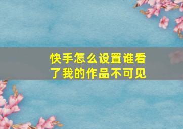 快手怎么设置谁看了我的作品不可见