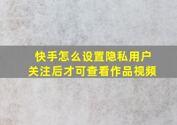 快手怎么设置隐私用户关注后才可查看作品视频