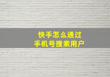 快手怎么通过手机号搜索用户