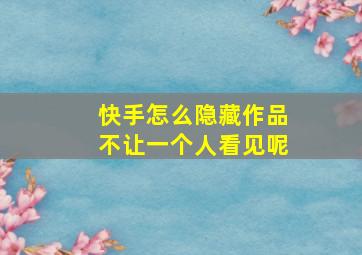 快手怎么隐藏作品不让一个人看见呢