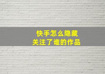 快手怎么隐藏关注了谁的作品