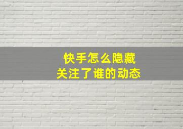 快手怎么隐藏关注了谁的动态