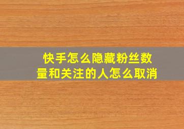 快手怎么隐藏粉丝数量和关注的人怎么取消