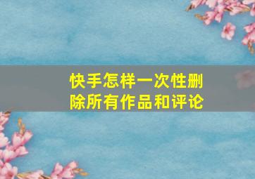 快手怎样一次性删除所有作品和评论