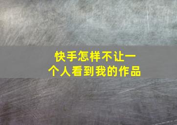 快手怎样不让一个人看到我的作品