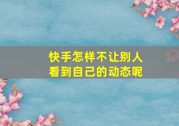 快手怎样不让别人看到自己的动态呢