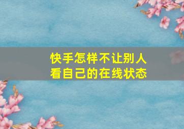 快手怎样不让别人看自己的在线状态