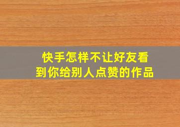 快手怎样不让好友看到你给别人点赞的作品