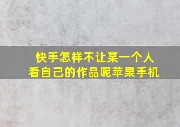 快手怎样不让某一个人看自己的作品呢苹果手机