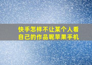 快手怎样不让某个人看自己的作品呢苹果手机