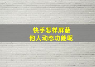 快手怎样屏蔽他人动态功能呢