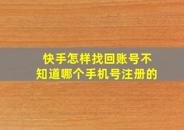 快手怎样找回账号不知道哪个手机号注册的