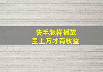 快手怎样播放量上万才有收益