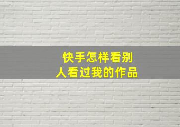 快手怎样看别人看过我的作品