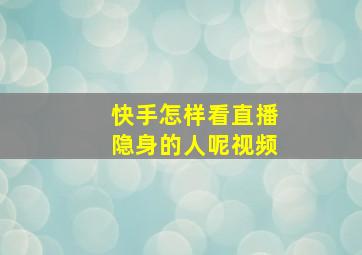 快手怎样看直播隐身的人呢视频