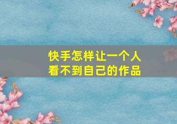 快手怎样让一个人看不到自己的作品