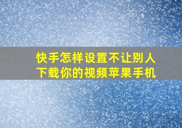 快手怎样设置不让别人下载你的视频苹果手机