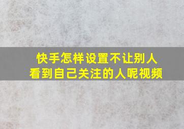 快手怎样设置不让别人看到自己关注的人呢视频