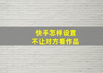 快手怎样设置不让对方看作品