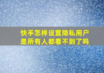 快手怎样设置隐私用户是所有人都看不到了吗