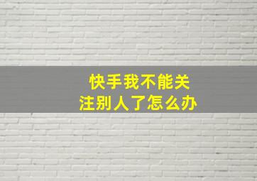 快手我不能关注别人了怎么办