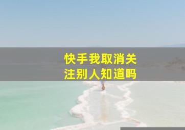 快手我取消关注别人知道吗