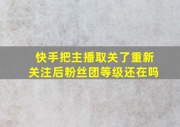 快手把主播取关了重新关注后粉丝团等级还在吗