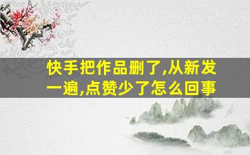 快手把作品删了,从新发一遍,点赞少了怎么回事