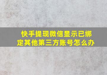 快手提现微信显示已绑定其他第三方账号怎么办