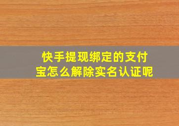 快手提现绑定的支付宝怎么解除实名认证呢