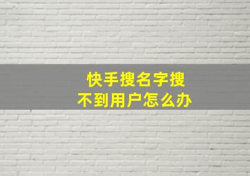 快手搜名字搜不到用户怎么办