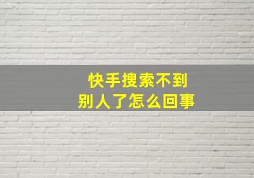 快手搜索不到别人了怎么回事